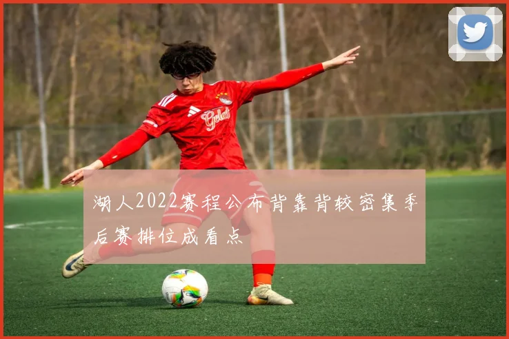 湖人2022赛程公布背靠背较密集季后赛排位成看点