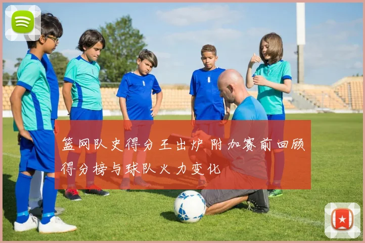 篮网队史得分王出炉 附加赛前回顾得分榜与球队火力变化