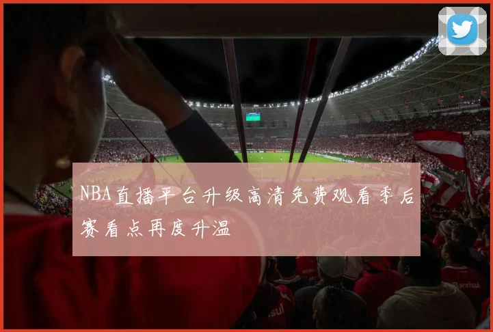 NBA直播平台升级高清免费观看季后赛看点再度升温