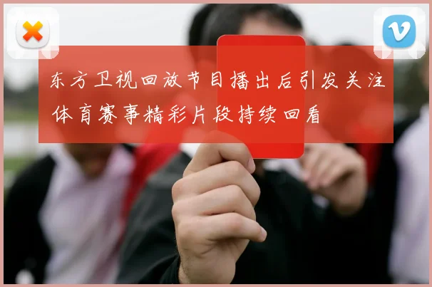 东方卫视回放节目播出后引发关注 体育赛事精彩片段持续回看