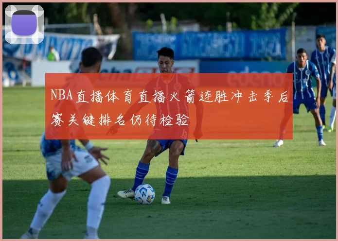 NBA直播体育直播火箭连胜冲击季后赛关键排名仍待检验