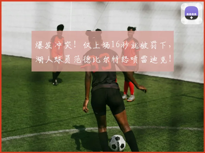 爆发冲突！仅上场16秒就被罚下，湖人球员范德比尔特怒喷雷迪克！