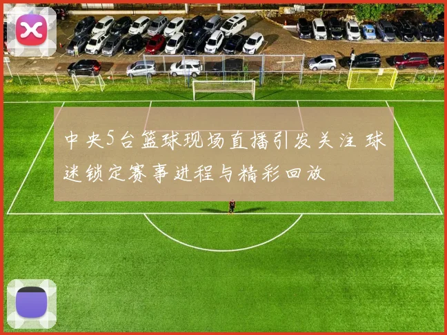 中央5台篮球现场直播引发关注 球迷锁定赛事进程与精彩回放