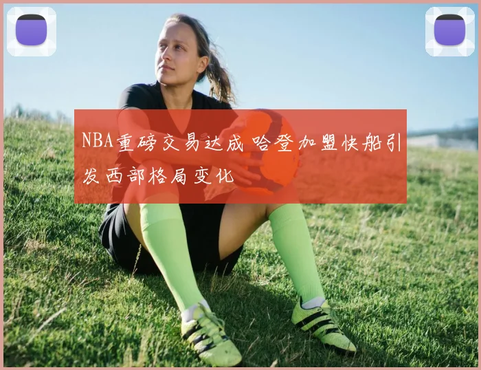 NBA重磅交易达成 哈登加盟快船引发西部格局变化