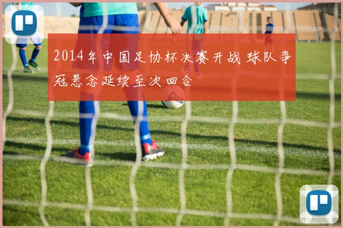 2014年中国足协杯决赛开战 球队争冠悬念延续至次回合