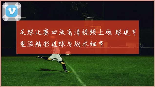 足球比赛回放高清视频上线 球迷可重温精彩进球与战术细节