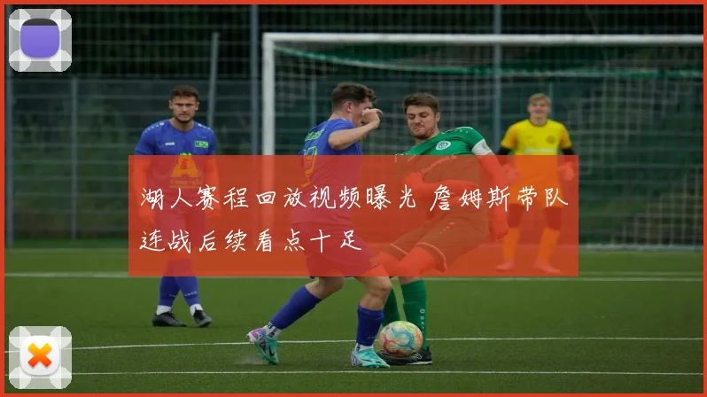 湖人赛程回放视频曝光 詹姆斯带队连战后续看点十足