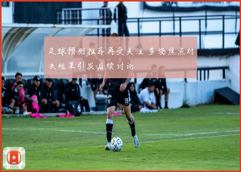足球预测推荐再受关注 多场焦点对决结果引发后续讨论