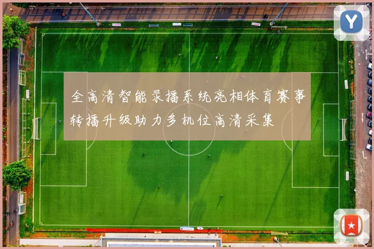 全高清智能录播系统亮相体育赛事转播升级助力多机位高清采集