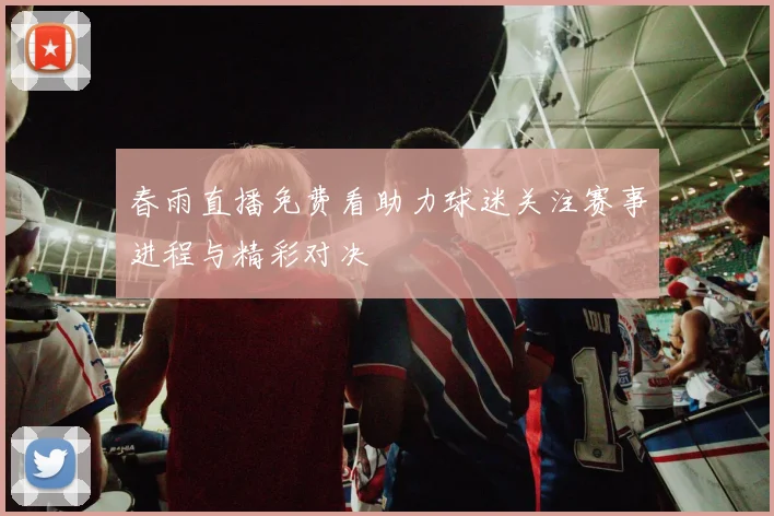 春雨直播免费看助力球迷关注赛事进程与精彩对决