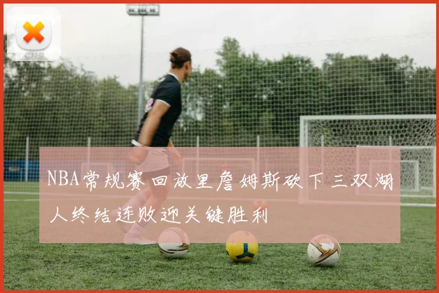 NBA常规赛回放里詹姆斯砍下三双湖人终结连败迎关键胜利