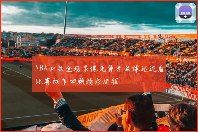 NBA回放全场录像免费开放球迷追看比赛细节回顾精彩进程