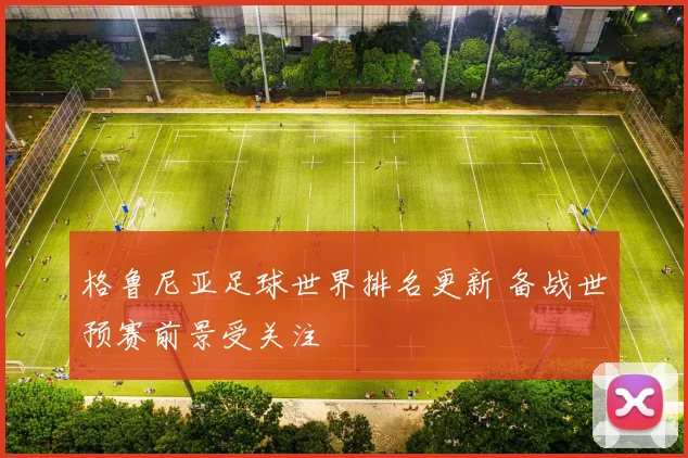 格鲁尼亚足球世界排名更新 备战世预赛前景受关注