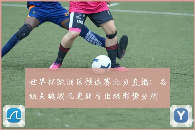 世界杯欧洲区预选赛比分直播：各组关键战况更新与出线形势分析