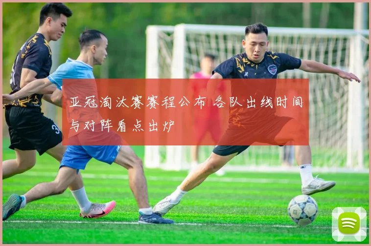 亚冠淘汰赛赛程公布 各队出线时间与对阵看点出炉