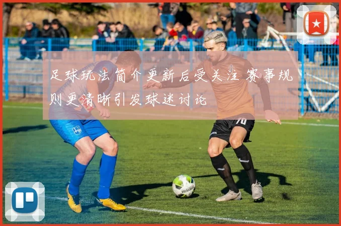 足球玩法简介更新后受关注 赛事规则更清晰引发球迷讨论