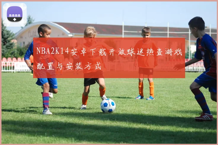 NBA2K14安卓下载开放球迷热查游戏配置与安装方式