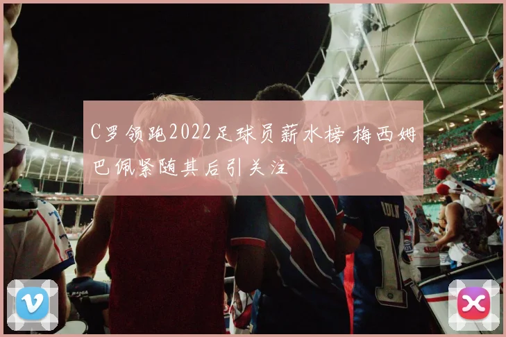 C罗领跑2022足球员薪水榜 梅西姆巴佩紧随其后引关注