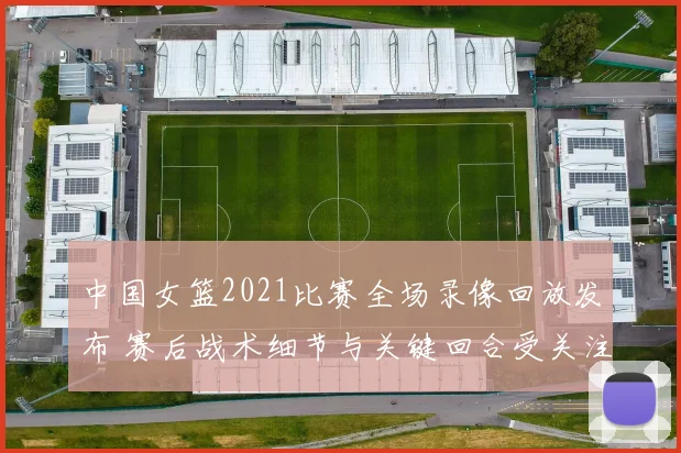 中国女篮2021比赛全场录像回放发布 赛后战术细节与关键回合受关注