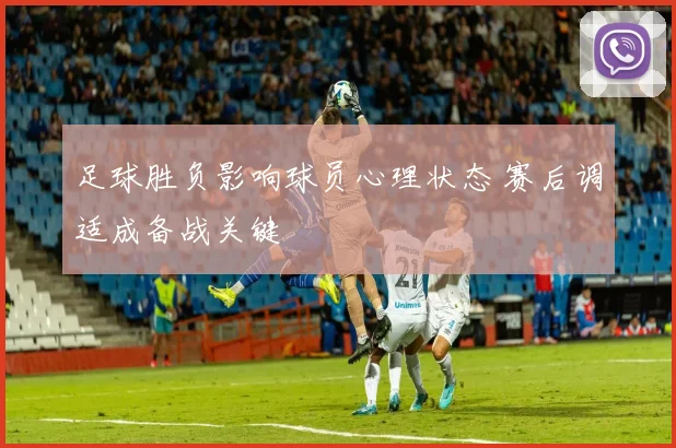 足球胜负影响球员心理状态 赛后调适成备战关键