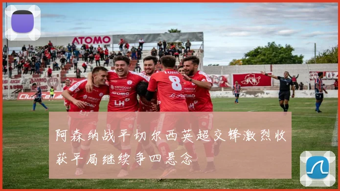 阿森纳战平切尔西英超交锋激烈收获平局继续争四悬念