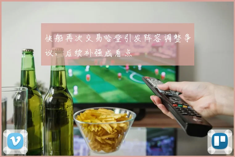 快船再次交易哈登引发阵容调整争议，后续补强成看点