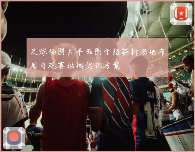 足球场图片平面图介绍解析场地布局与观赛动线优化方案